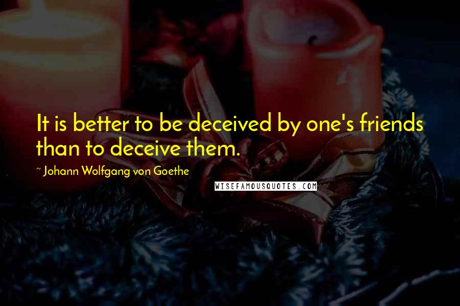 Johann Wolfgang Von Goethe Quotes: It is better to be deceived by one's friends than to deceive them.