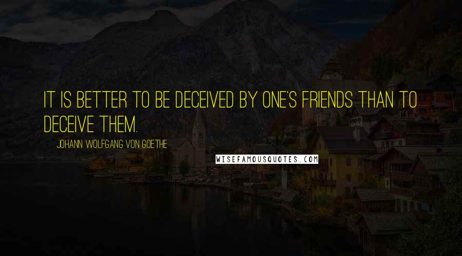 Johann Wolfgang Von Goethe Quotes: It is better to be deceived by one's friends than to deceive them.