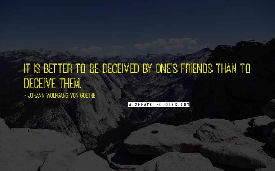 Johann Wolfgang Von Goethe Quotes: It is better to be deceived by one's friends than to deceive them.