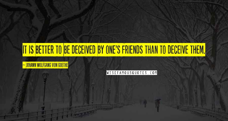 Johann Wolfgang Von Goethe Quotes: It is better to be deceived by one's friends than to deceive them.