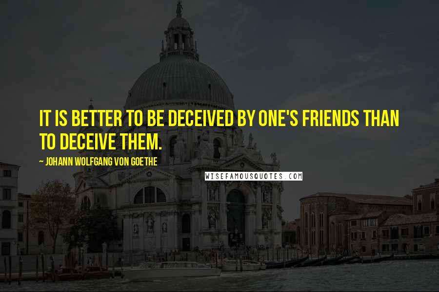 Johann Wolfgang Von Goethe Quotes: It is better to be deceived by one's friends than to deceive them.