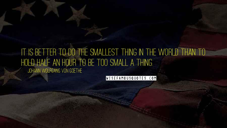 Johann Wolfgang Von Goethe Quotes: It is better to do the smallest thing in the world than to hold half an hour to be too small a thing.