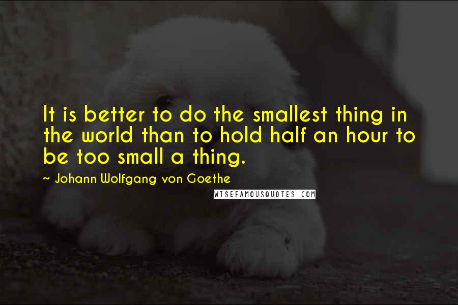 Johann Wolfgang Von Goethe Quotes: It is better to do the smallest thing in the world than to hold half an hour to be too small a thing.