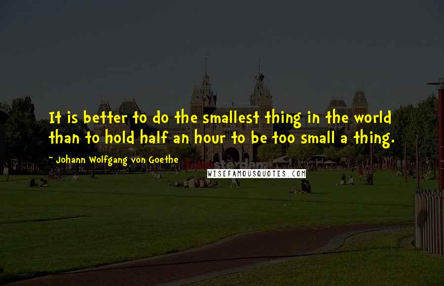 Johann Wolfgang Von Goethe Quotes: It is better to do the smallest thing in the world than to hold half an hour to be too small a thing.