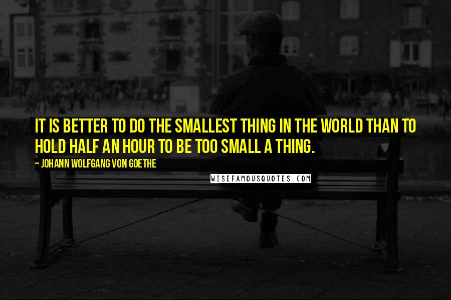 Johann Wolfgang Von Goethe Quotes: It is better to do the smallest thing in the world than to hold half an hour to be too small a thing.