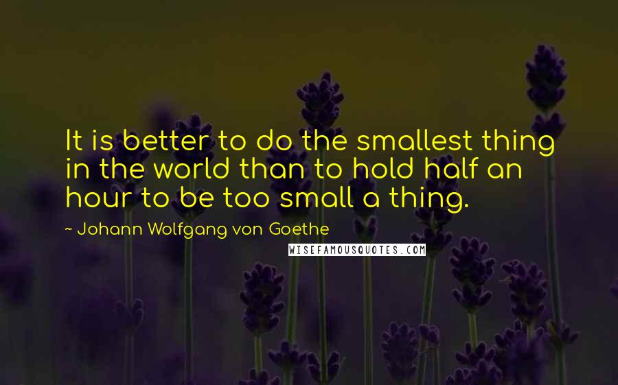 Johann Wolfgang Von Goethe Quotes: It is better to do the smallest thing in the world than to hold half an hour to be too small a thing.