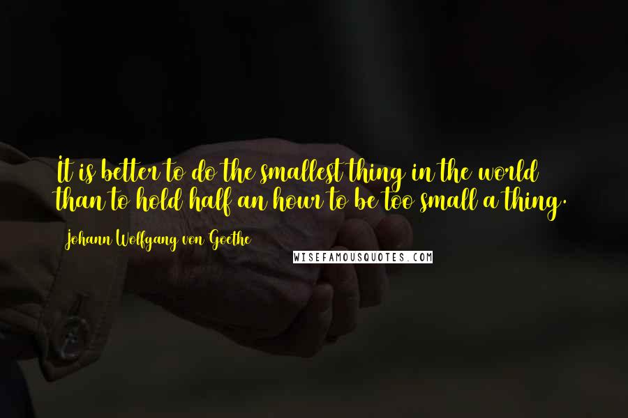 Johann Wolfgang Von Goethe Quotes: It is better to do the smallest thing in the world than to hold half an hour to be too small a thing.
