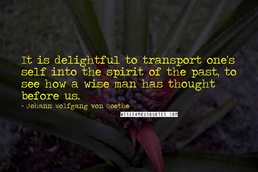 Johann Wolfgang Von Goethe Quotes: It is delightful to transport one's self into the spirit of the past, to see how a wise man has thought before us.