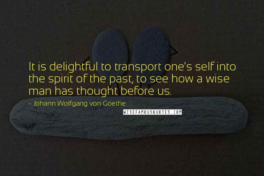 Johann Wolfgang Von Goethe Quotes: It is delightful to transport one's self into the spirit of the past, to see how a wise man has thought before us.