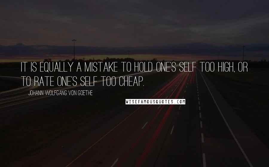 Johann Wolfgang Von Goethe Quotes: It is equally a mistake to hold one's self too high, or to rate one's self too cheap.