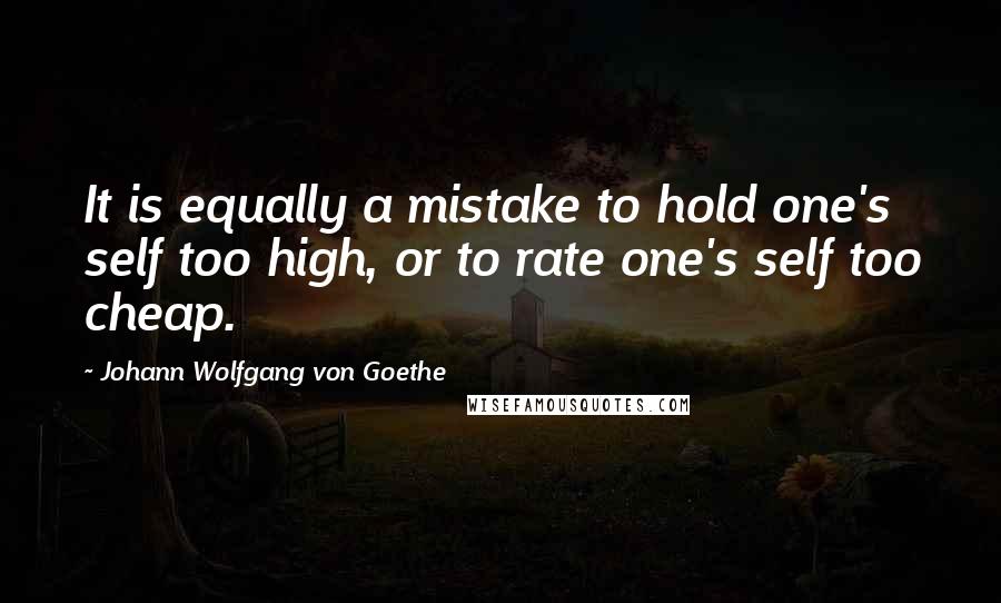 Johann Wolfgang Von Goethe Quotes: It is equally a mistake to hold one's self too high, or to rate one's self too cheap.