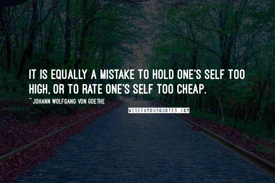 Johann Wolfgang Von Goethe Quotes: It is equally a mistake to hold one's self too high, or to rate one's self too cheap.