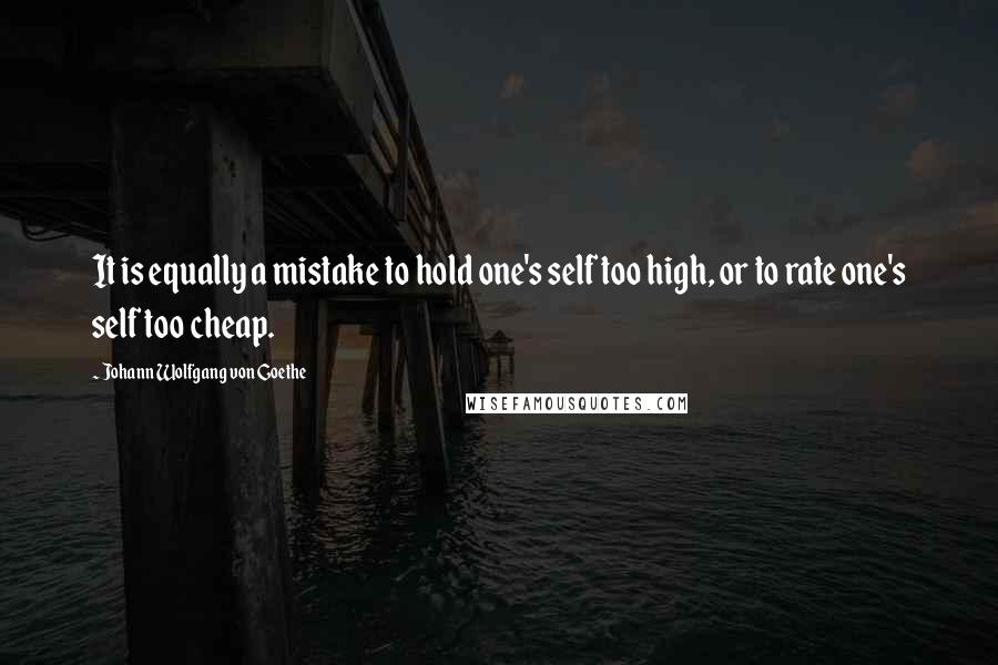 Johann Wolfgang Von Goethe Quotes: It is equally a mistake to hold one's self too high, or to rate one's self too cheap.