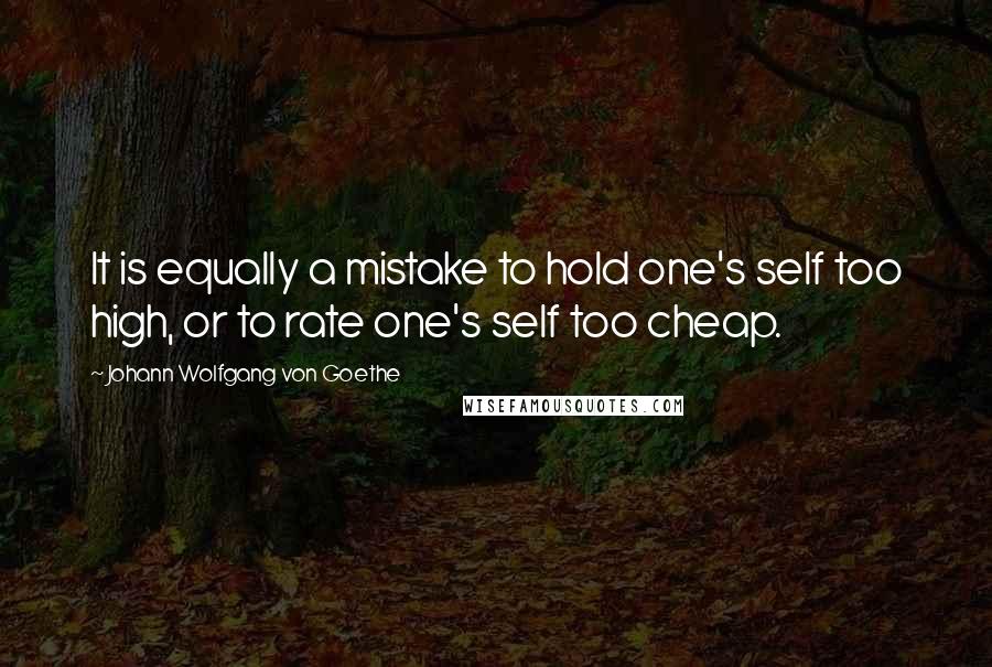 Johann Wolfgang Von Goethe Quotes: It is equally a mistake to hold one's self too high, or to rate one's self too cheap.