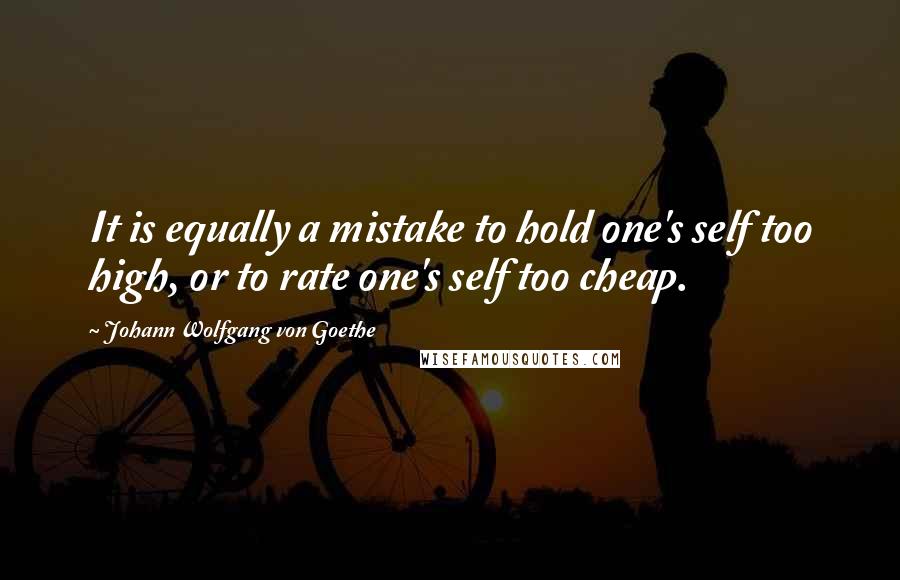 Johann Wolfgang Von Goethe Quotes: It is equally a mistake to hold one's self too high, or to rate one's self too cheap.