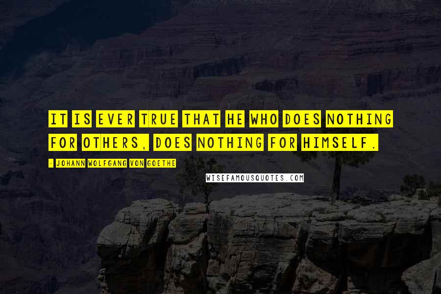 Johann Wolfgang Von Goethe Quotes: It is ever true that he who does nothing for others, does nothing for himself.