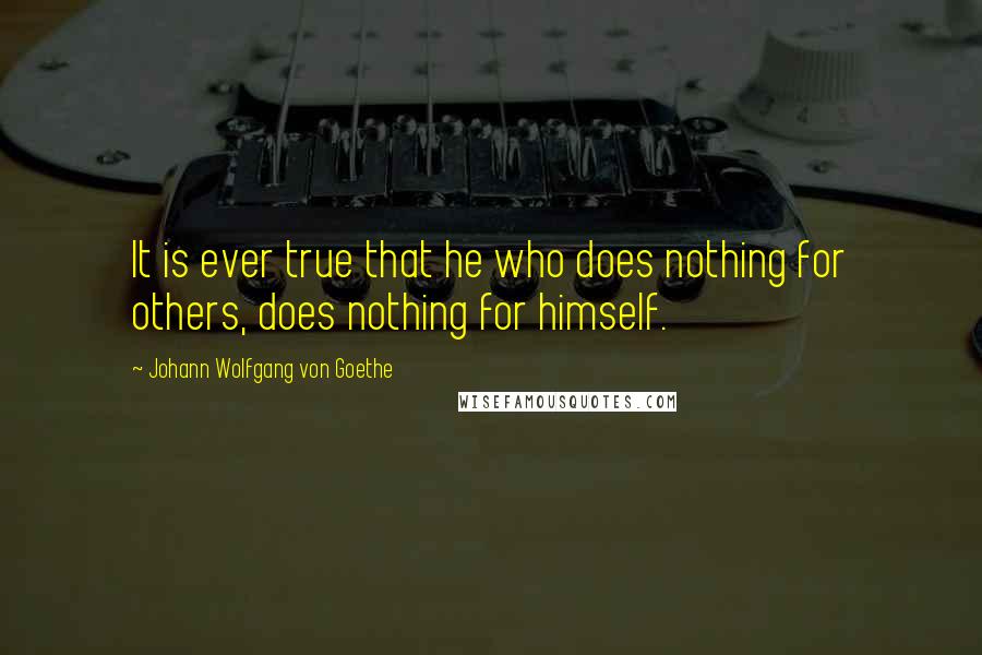 Johann Wolfgang Von Goethe Quotes: It is ever true that he who does nothing for others, does nothing for himself.
