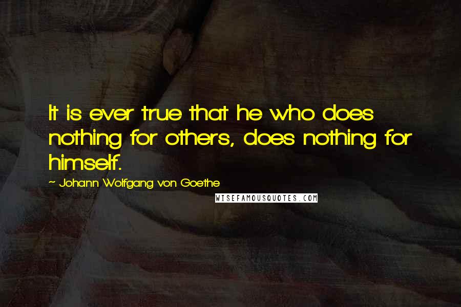 Johann Wolfgang Von Goethe Quotes: It is ever true that he who does nothing for others, does nothing for himself.
