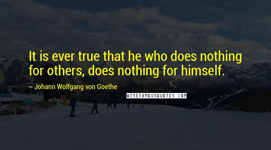 Johann Wolfgang Von Goethe Quotes: It is ever true that he who does nothing for others, does nothing for himself.