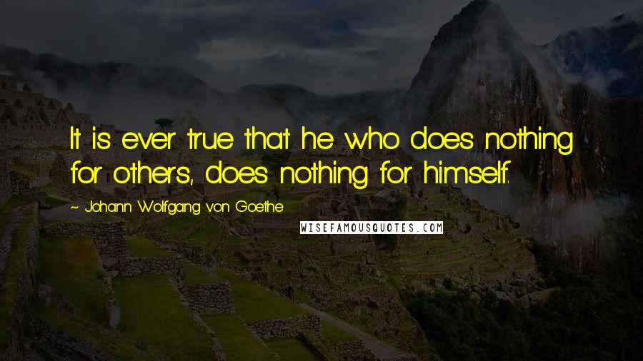 Johann Wolfgang Von Goethe Quotes: It is ever true that he who does nothing for others, does nothing for himself.