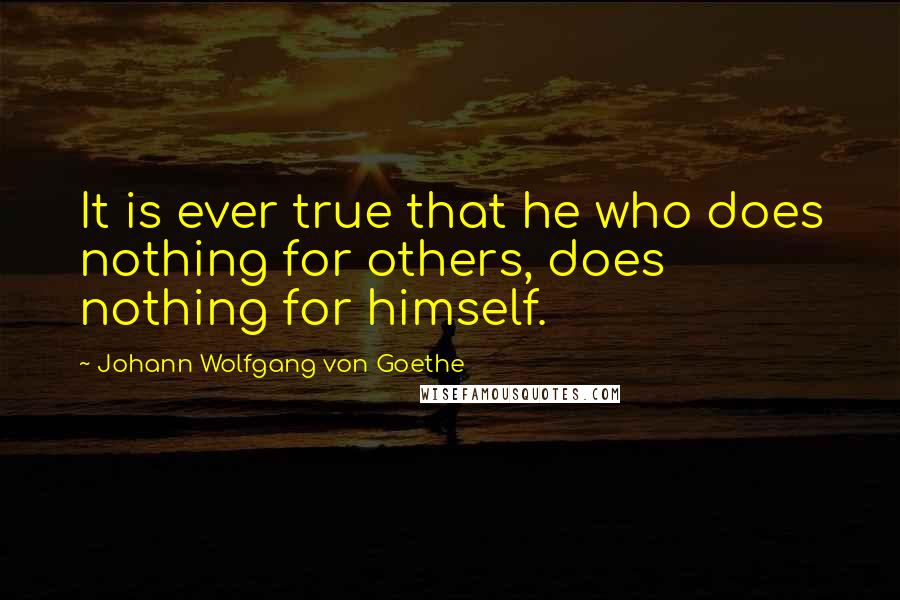 Johann Wolfgang Von Goethe Quotes: It is ever true that he who does nothing for others, does nothing for himself.