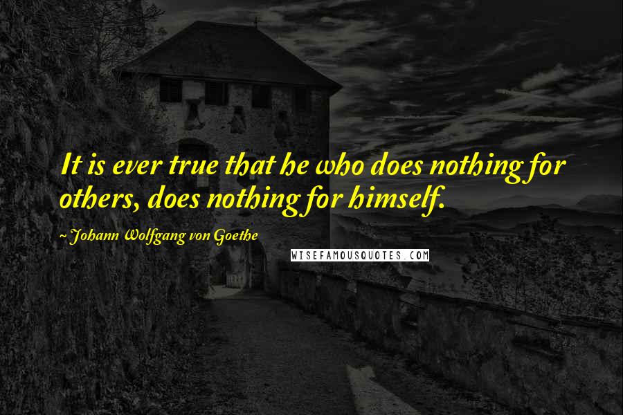 Johann Wolfgang Von Goethe Quotes: It is ever true that he who does nothing for others, does nothing for himself.