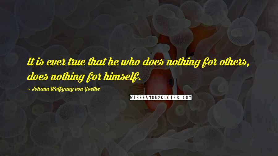 Johann Wolfgang Von Goethe Quotes: It is ever true that he who does nothing for others, does nothing for himself.