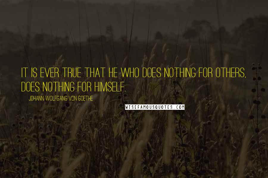 Johann Wolfgang Von Goethe Quotes: It is ever true that he who does nothing for others, does nothing for himself.