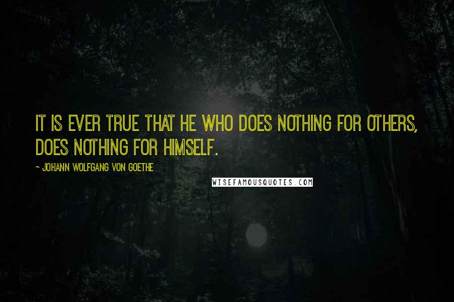 Johann Wolfgang Von Goethe Quotes: It is ever true that he who does nothing for others, does nothing for himself.