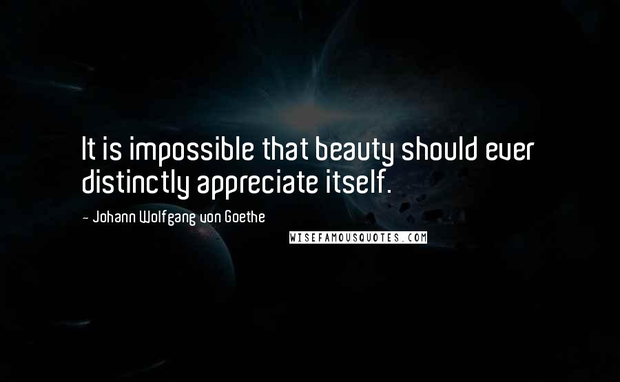 Johann Wolfgang Von Goethe Quotes: It is impossible that beauty should ever distinctly appreciate itself.