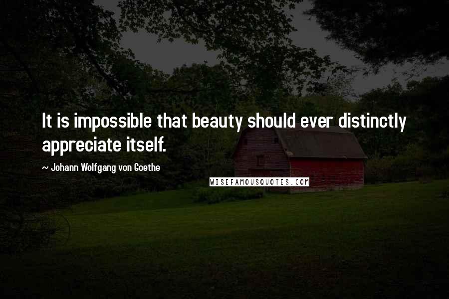 Johann Wolfgang Von Goethe Quotes: It is impossible that beauty should ever distinctly appreciate itself.