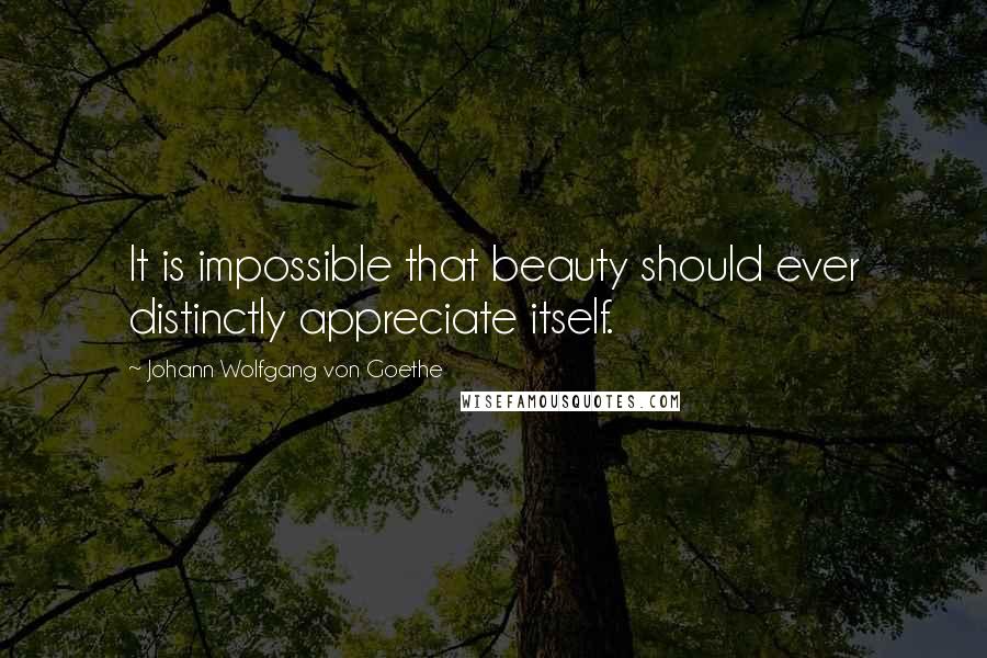 Johann Wolfgang Von Goethe Quotes: It is impossible that beauty should ever distinctly appreciate itself.