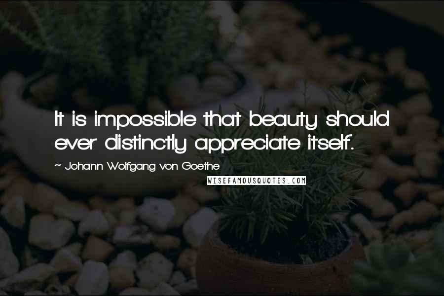 Johann Wolfgang Von Goethe Quotes: It is impossible that beauty should ever distinctly appreciate itself.