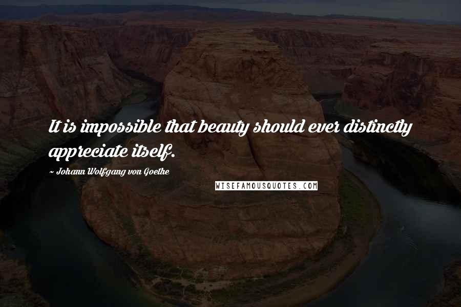 Johann Wolfgang Von Goethe Quotes: It is impossible that beauty should ever distinctly appreciate itself.