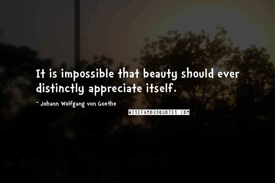 Johann Wolfgang Von Goethe Quotes: It is impossible that beauty should ever distinctly appreciate itself.