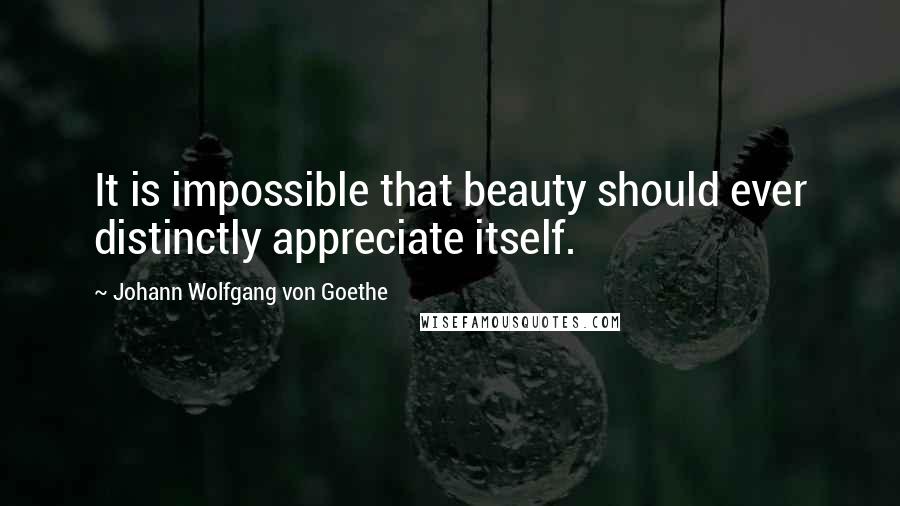 Johann Wolfgang Von Goethe Quotes: It is impossible that beauty should ever distinctly appreciate itself.