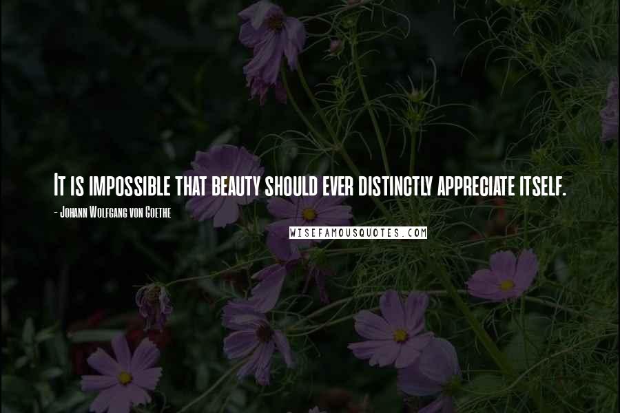 Johann Wolfgang Von Goethe Quotes: It is impossible that beauty should ever distinctly appreciate itself.