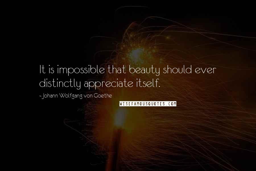 Johann Wolfgang Von Goethe Quotes: It is impossible that beauty should ever distinctly appreciate itself.