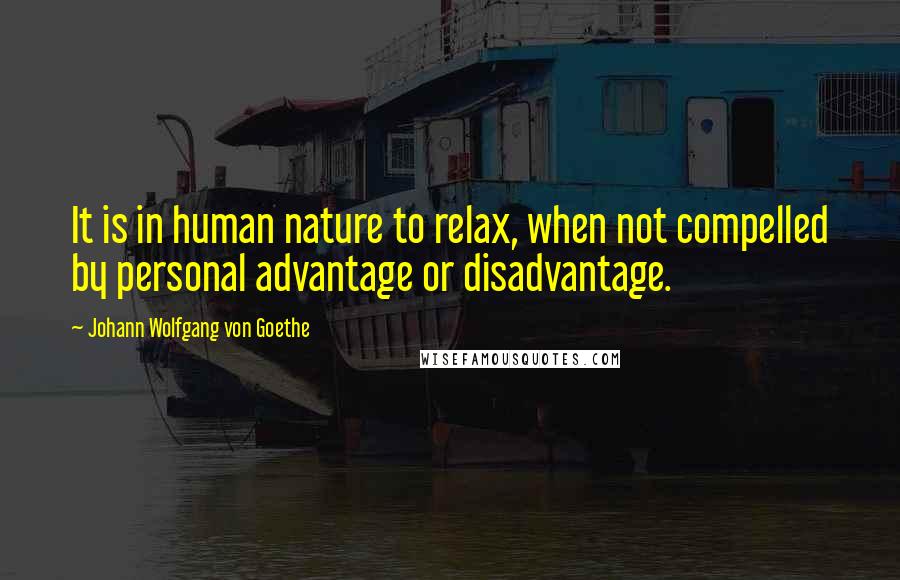 Johann Wolfgang Von Goethe Quotes: It is in human nature to relax, when not compelled by personal advantage or disadvantage.