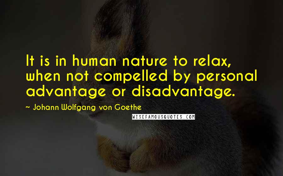 Johann Wolfgang Von Goethe Quotes: It is in human nature to relax, when not compelled by personal advantage or disadvantage.