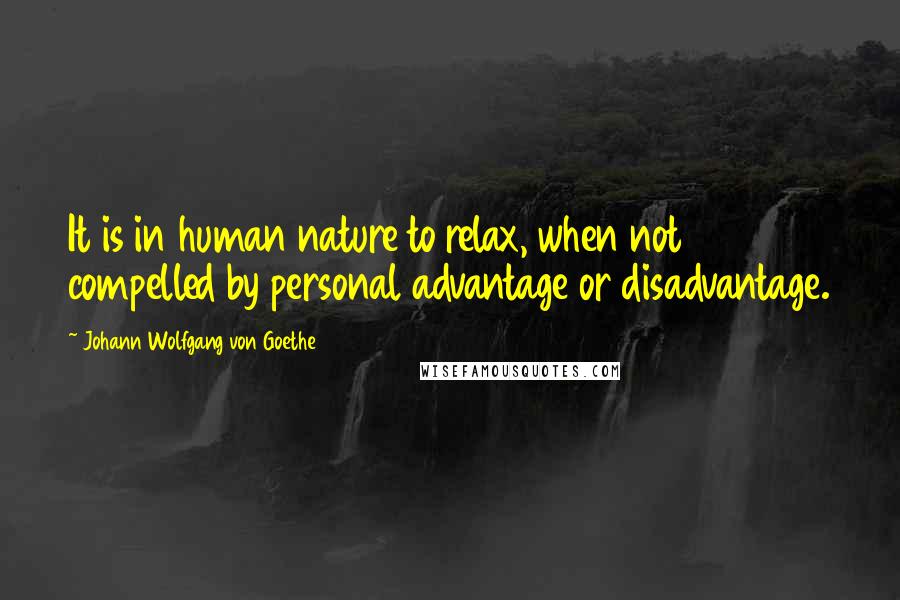 Johann Wolfgang Von Goethe Quotes: It is in human nature to relax, when not compelled by personal advantage or disadvantage.