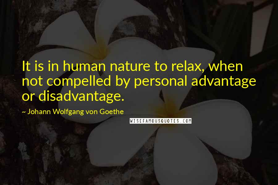 Johann Wolfgang Von Goethe Quotes: It is in human nature to relax, when not compelled by personal advantage or disadvantage.