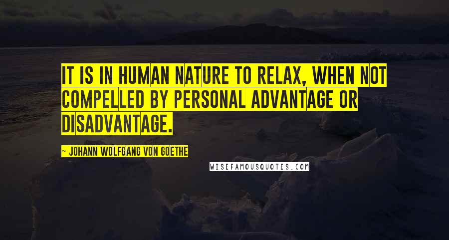 Johann Wolfgang Von Goethe Quotes: It is in human nature to relax, when not compelled by personal advantage or disadvantage.