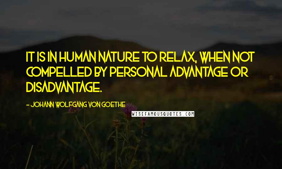 Johann Wolfgang Von Goethe Quotes: It is in human nature to relax, when not compelled by personal advantage or disadvantage.