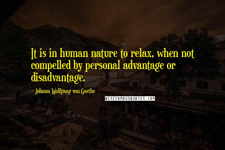 Johann Wolfgang Von Goethe Quotes: It is in human nature to relax, when not compelled by personal advantage or disadvantage.