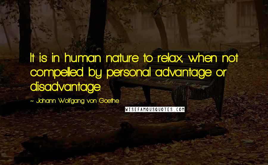 Johann Wolfgang Von Goethe Quotes: It is in human nature to relax, when not compelled by personal advantage or disadvantage.