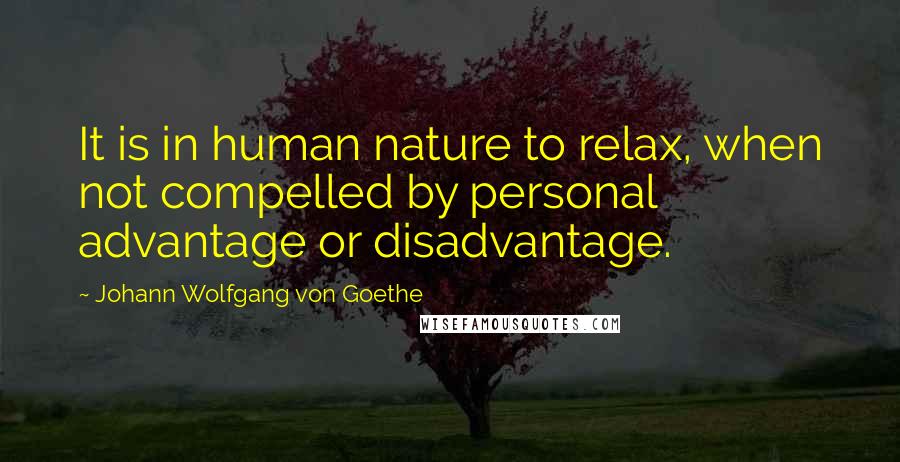 Johann Wolfgang Von Goethe Quotes: It is in human nature to relax, when not compelled by personal advantage or disadvantage.