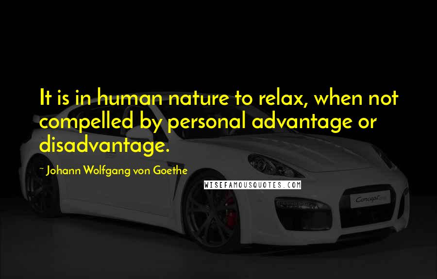 Johann Wolfgang Von Goethe Quotes: It is in human nature to relax, when not compelled by personal advantage or disadvantage.