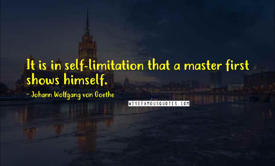 Johann Wolfgang Von Goethe Quotes: It is in self-limitation that a master first shows himself.