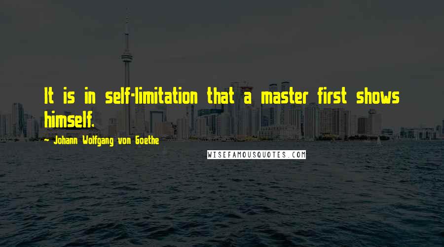 Johann Wolfgang Von Goethe Quotes: It is in self-limitation that a master first shows himself.